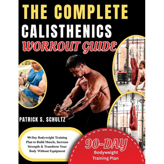 The Complete Calisthenics Workout Guide: 90-Day Bodyweight Training Plan to Build Muscle, Increase Strength & Transform , (Paperback)