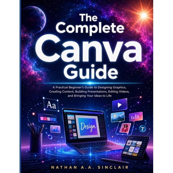 The Complete Canva Guide: A Practical Beginner's Guide to Designing Graphics, Creating Content, Building Presentations, , (Paperback)