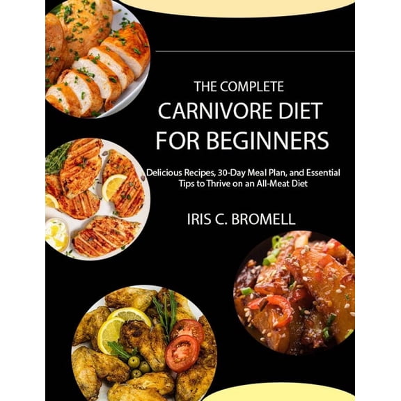 The Complete Carnivore Diet for Beginners: Delicious Recipes, 30-Day Meal Plan, and Essential Tips to Thrive on an All-M, (Paperback)