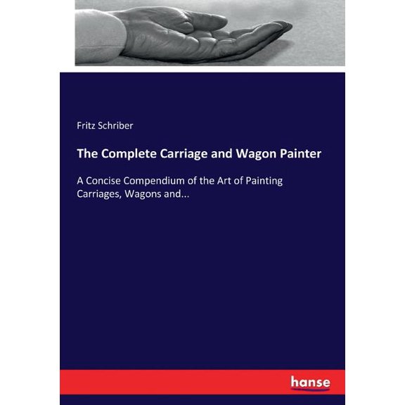 The Complete Carriage and Wagon Painter: A Concise Compendium of the Art of Painting Carriages, Wagons and..., (Paperback)