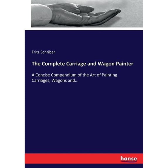 The Complete Carriage and Wagon Painter: A Concise Compendium of the Art of Painting Carriages, Wagons and..., (Paperback)