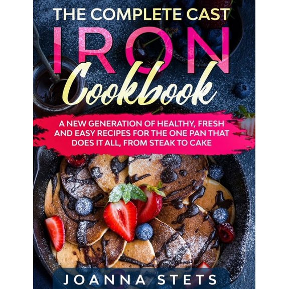 The Complete Cast Iron Cookbook : A New Generation of Healthy, Fresh and Easy Recipes for the One Pan That Does It All, From Steak to Cake (Hardcover)
