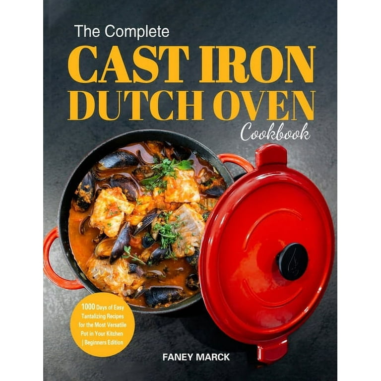 The Complete Cast Iron Dutch Oven Cookbook 1000 Days of Easy Tantalizing Recipes for the Most Versatile Pot in Your Kitchen Faney Marck