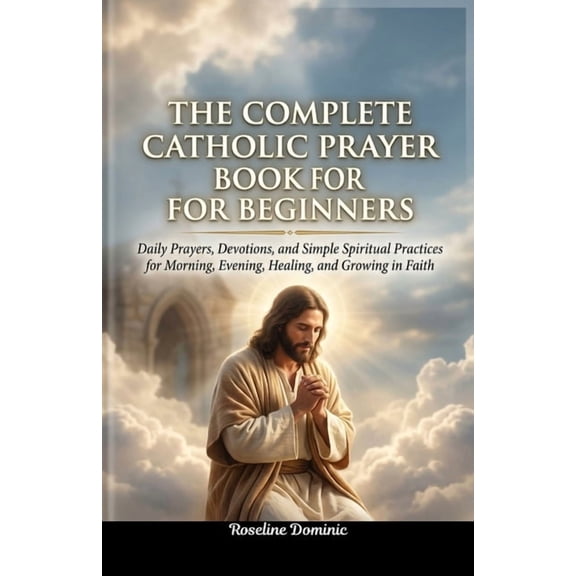 The Complete Catholic Prayer Book for Beginners: Daily Prayers, Devotions, and Simple Spiritual Practices for Morning, E, (Paperback)