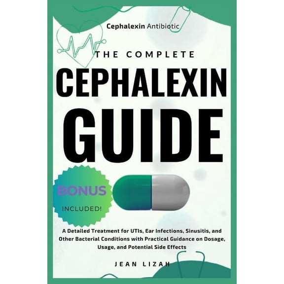 The Complete Cephalexin Guide: A Detailed Treatment for UTIs, Ear Infections, Sinusitis, and Other Bacterial Conditions , (Paperback)
