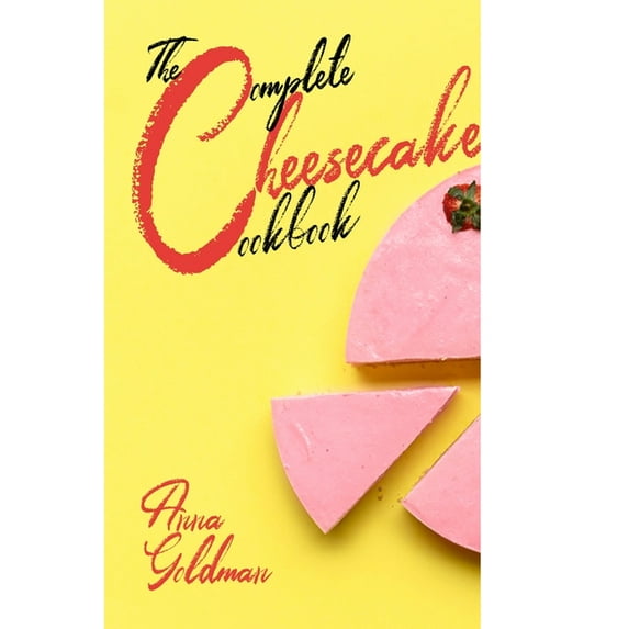 The Complete Cheesecake Cookbook: 766 Insanely Delicious Recipes to Bake at Home, with Love! (Paperback) by Anna Goldman