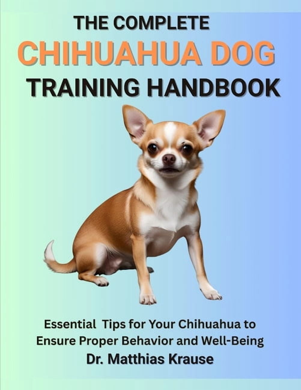 The Complete Chihuahua Dog Training Handbook: Essential Tips for Your Chihuahua to Ensure Proper Behavior and Well-Being, (Paperback)