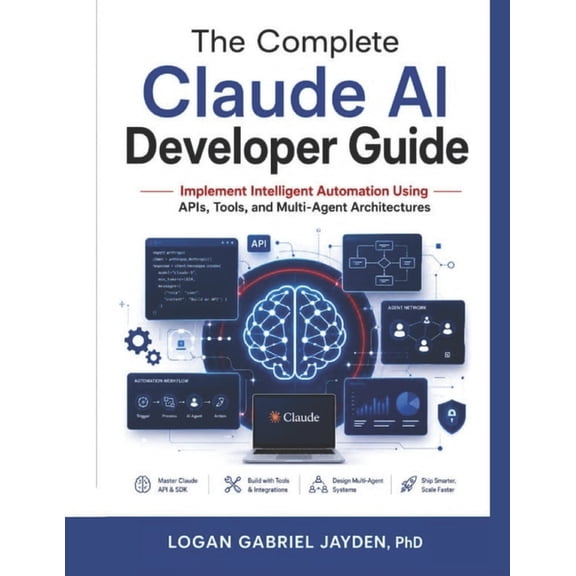 The Complete Claude AI Developer Guide: Implement Intelligent Automation Using APIs, Tools, and Multi-Agent Architecture, (Paperback)