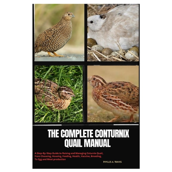 The Complete Coturnix Quail Manual: A Step-By-Step Guide to Raising and Managing Coturnix Quail, from Choosing, Housing,, (Paperback)