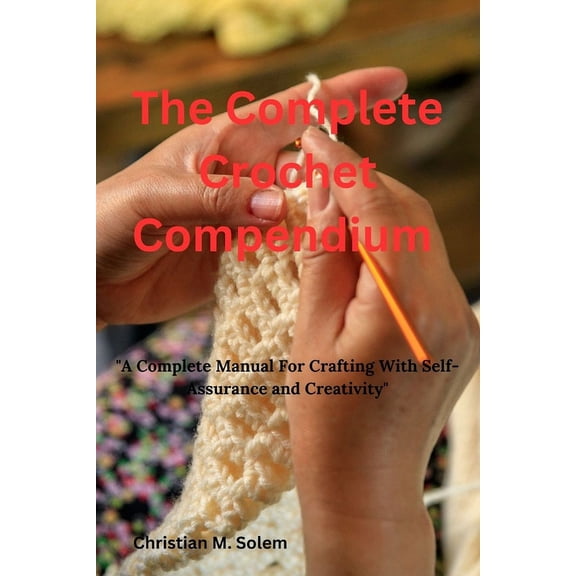 The Complete Crochet Compendium: "A Complete Manual for Crafting with Self-Assurance and Creativity", (Paperback)