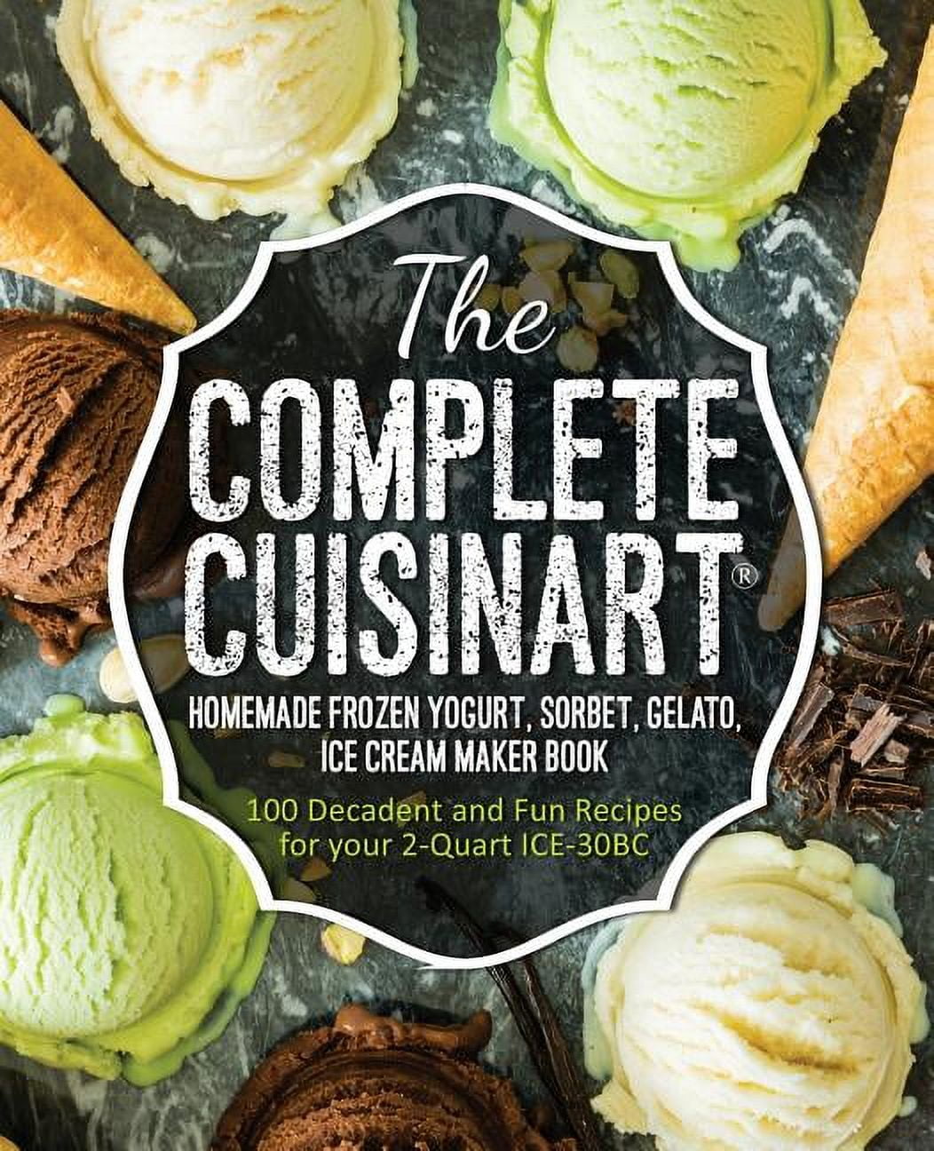 The Complete Cuisinart Homemade Frozen Yogurt Sorbet Gelato Ice Cream Maker Book 100 Decadent and Fun Recipes for Your 2 Quart Ice 30bc