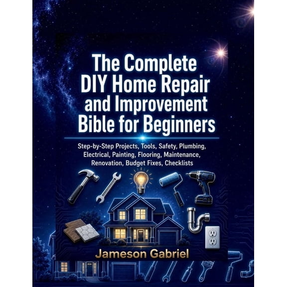 The Complete DIY Home Repair and Improvement Bible for Beginners: Step-by-Step Projects, Tools, Safety, Plumbing, Electr, (Paperback)
