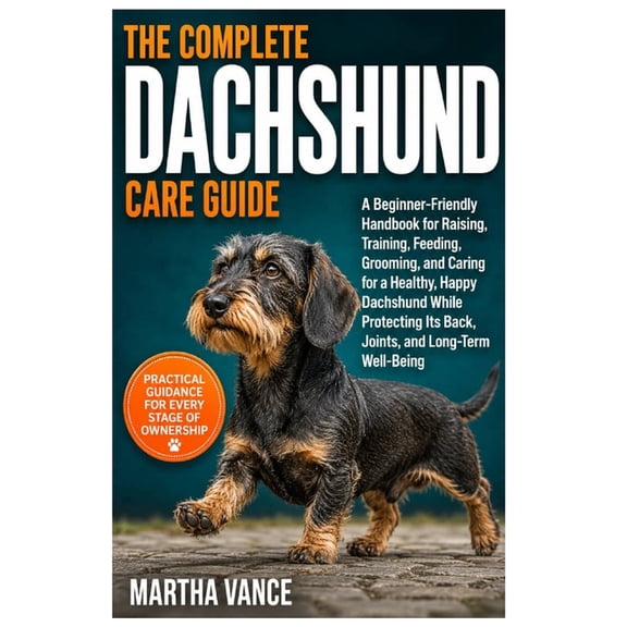 The Complete Dachshund Care Guide: A Beginner-Friendly Handbook for Raising, Training, Feeding, Grooming, And Caring for, (Paperback)