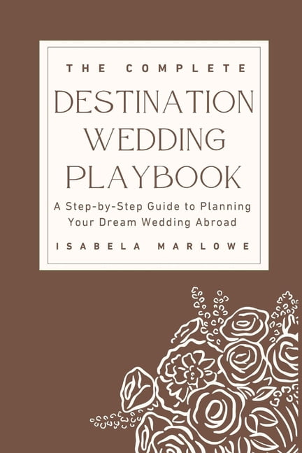 The Complete Destination Wedding Playbook: A Step-By-Step Guide to Planning Your Dream Wedding Abroad, (Paperback)