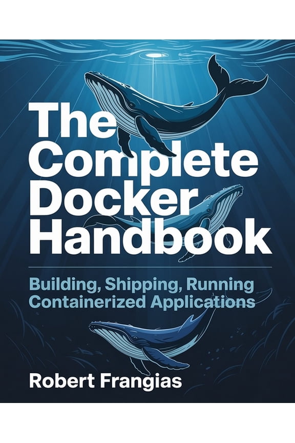 The Complete Docker Handbook: Building, Shipping, Running Containerized Applications, (Paperback)