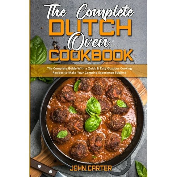 The Complete Dutch Oven Cookbook : The Complete Guide With a Quick & Easy Outdoor Cooking Recipes to Make Your Camping Experience Sublime (Paperback)