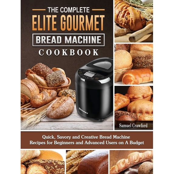 The Complete Elite Gourmet Bread Machine Cookbook: Quick, Savory and Creative Bread Machine Recipes for Beginners and Ad, (Hardcover)