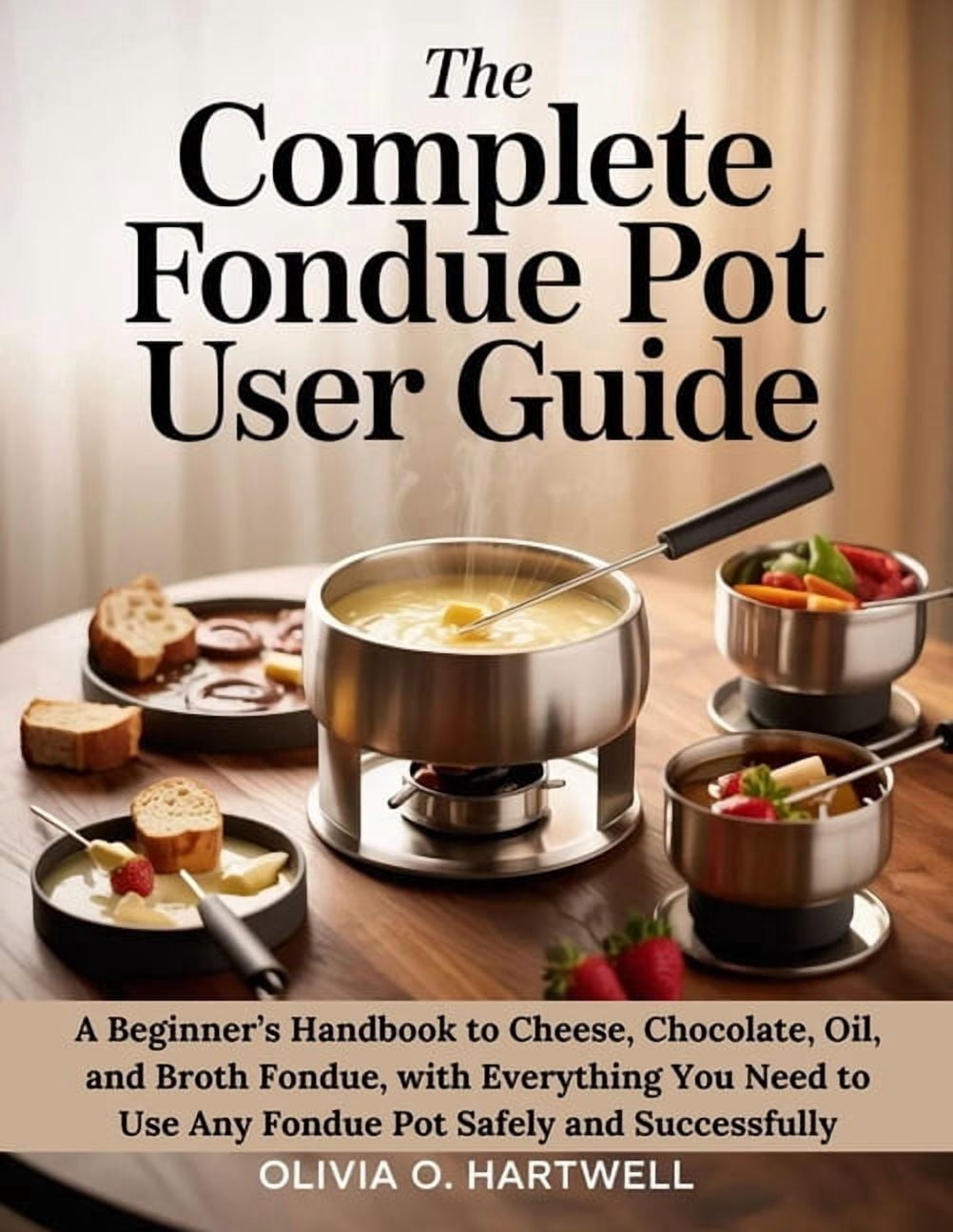 The Complete Fondue Pot User Guide: A Beginner's Handbook to Cheese, Chocolate, Oil, and Broth Fondue, with Everything Y, (Paperback)