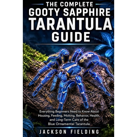 The Complete Gooty Sapphire Tarantula Guide: Everything Beginners Need to Know About Housing, Feeding, Molting, Behavior, (Paperback)
