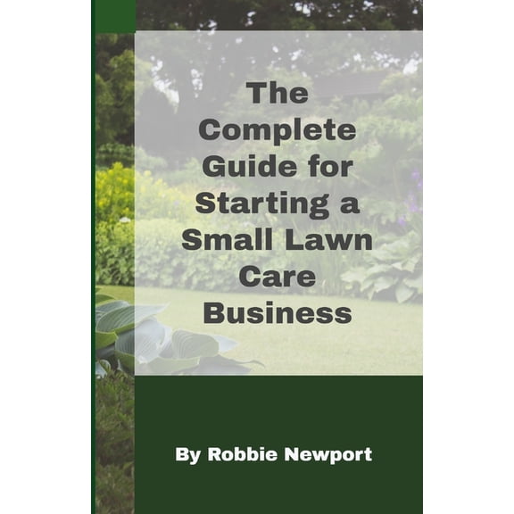 The Complete Guide For Starting A Small Lawn Care Business, (Paperback)