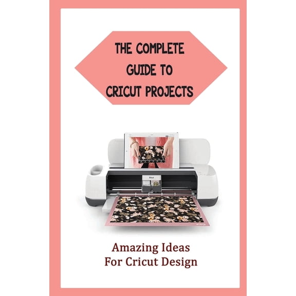 The Complete Guide To Cricut Projects : Amazing Ideas For Cricut Design (Paperback)