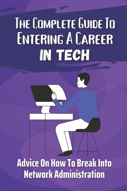 The Complete Guide To Entering A Career In Tech : Advice On How To Break Into Network Administration: Basic Technique Of The It World (Paperback)