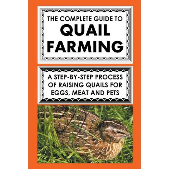 The Complete Guide To Quail Farming: A Step-By-Step Process Of Raising Quails For Eggs, Meat, And Pets, (Paperback)