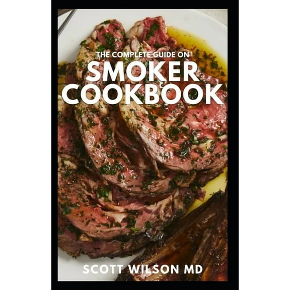 The Complete Guide on Smoker Cookbook: The Essential And Tasty Recipes and Techniques to Smoke About (Paperback) by Scott Wilson