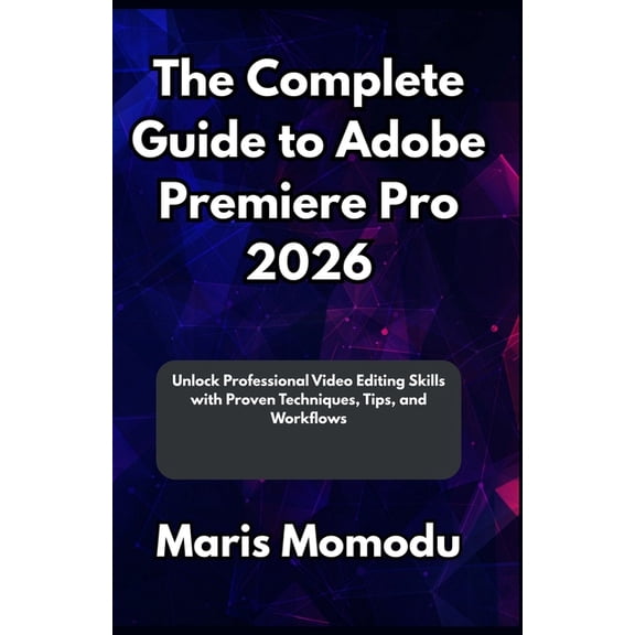 The Complete Guide to Adobe Premiere Pro 2026: Unlock Professional Video Editing Skills with Proven Techniques, Tips, an, (Paperback)