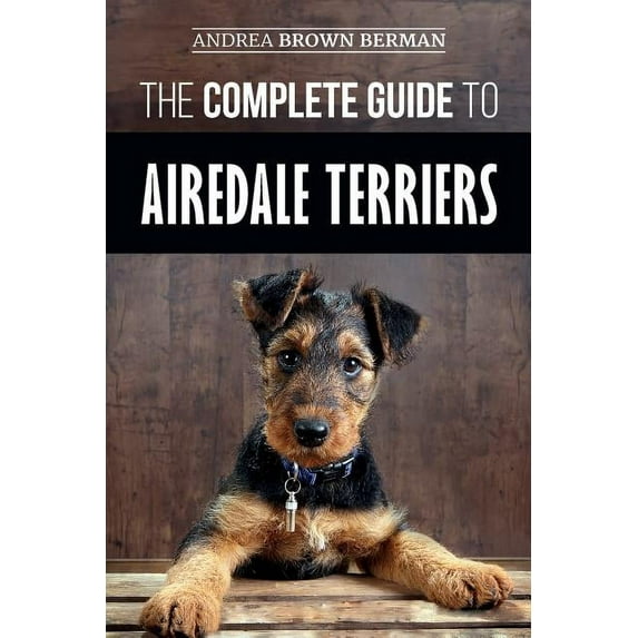 The Complete Guide to Airedale Terriers: Choosing, Training, Feeding, and Loving your new Airedale Terrier Puppy, (Paperback)