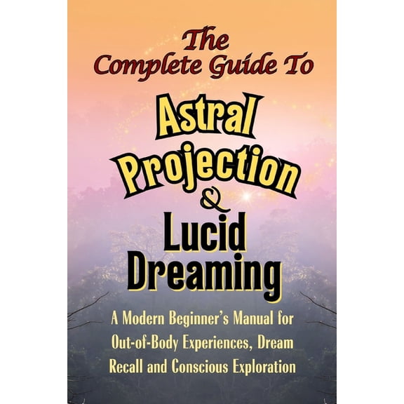 The Complete Guide to Astral Projection and Lucid Dreaming: A Modern Beginner's Manual for Out-of-Body Experiences, Drea, (Paperback)