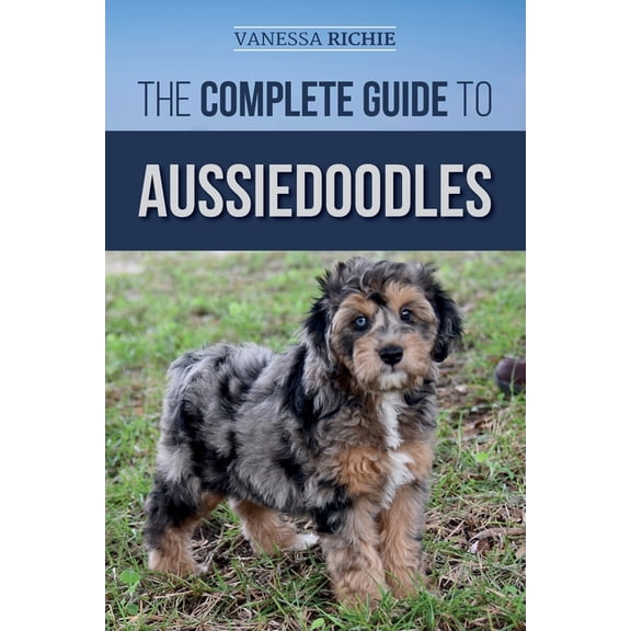 The Complete Guide to Aussiedoodles: Finding, Caring For, Training, Feeding, Socializing, and Loving Your New Aussidoodl, (Paperback)