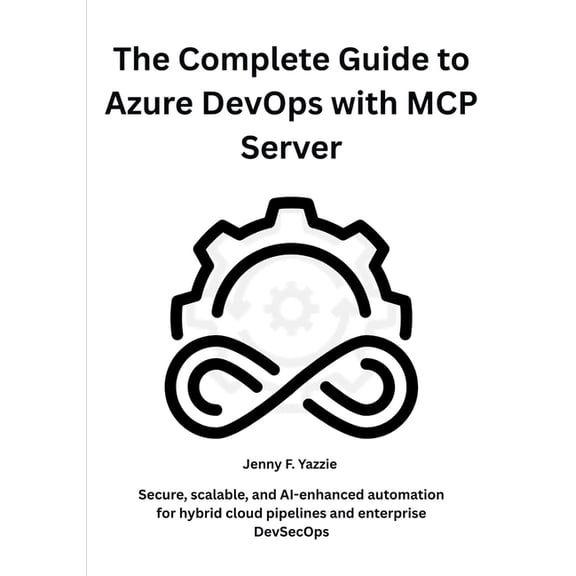 The Complete Guide to Azure DevOps with MCP Server: Secure, scalable, and AI-enhanced automation for hybrid cloud pipeli, (Paperback)