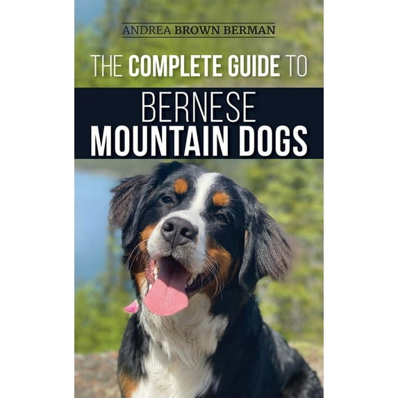 The Complete Guide to Bernese Mountain Dogs: Selecting, Preparing For, Training, Feeding, Socializing, and Loving Your N, (Hardcover)