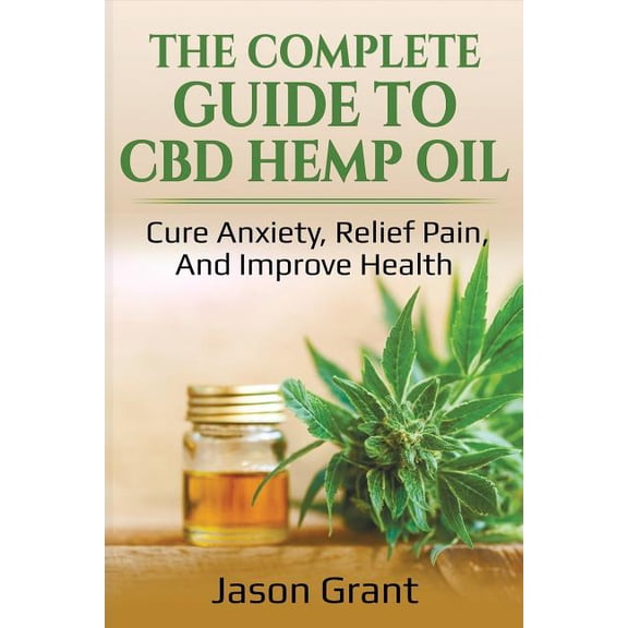 The Complete Guide to CBD Hemp Oil: Cure Anxiety, Relief Pain, And Improve Health Paperback 1718066848 9781718066847 Jason Grant