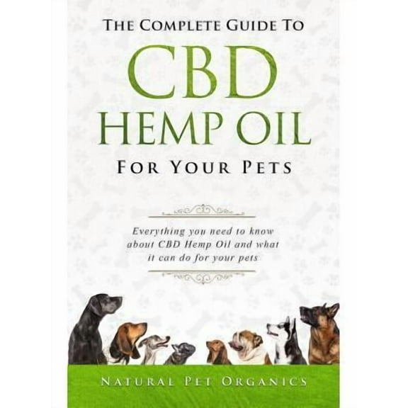 The Complete Guide to CBD Hemp Oil for Your Pets : Everything You Need to Know about CBD Hemp Oil and What It Can Do for Your Pets
