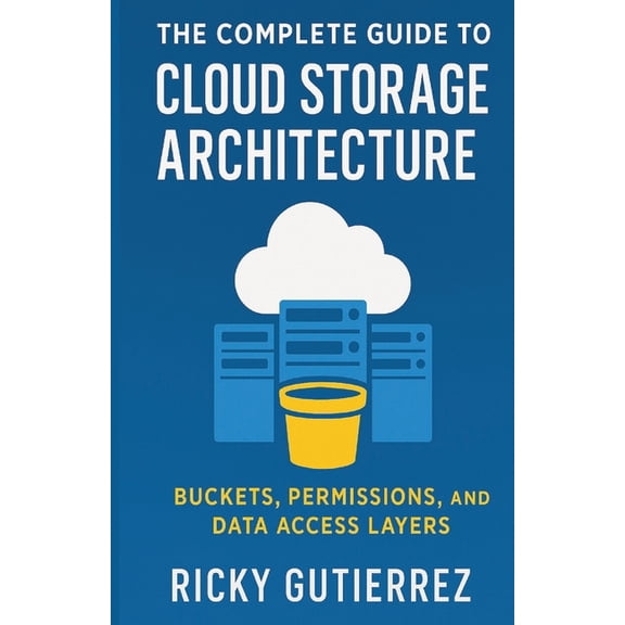 The Complete Guide to Cloud Storage Architecture: Buckets, Permissions, and Data Access Layers, (Paperback)