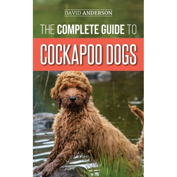 The Complete Guide to Cockapoo Dogs: Everything You Need to Know to Successfully Raise, Train, and Love Your New Cockapo, (Hardcover)