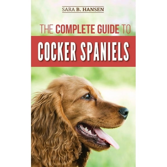 The Complete Guide to Cocker Spaniels: Locating, Selecting, Feeding, Grooming, and Loving your new Cocker Spaniel Puppy, (Hardcover)