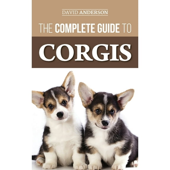 The Complete Guide to Corgis: Everything to Know About Both the Pembroke Welsh and Cardigan Welsh Corgi Dog Breeds, (Hardcover)