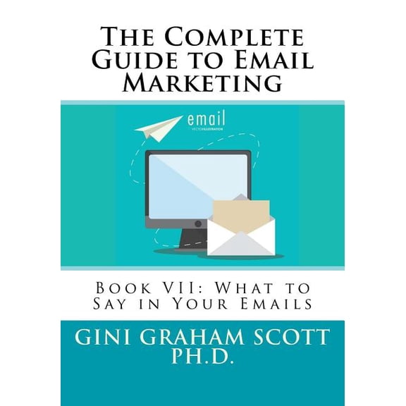 The Complete Guide to Email Marketing : Book VII: What to Say in Your Emails (Paperback)
