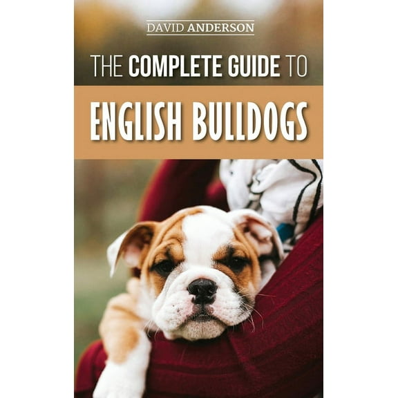 The Complete Guide to English Bulldogs: How to Find, Train, Feed, and Love your new Bulldog Puppy, (Hardcover)