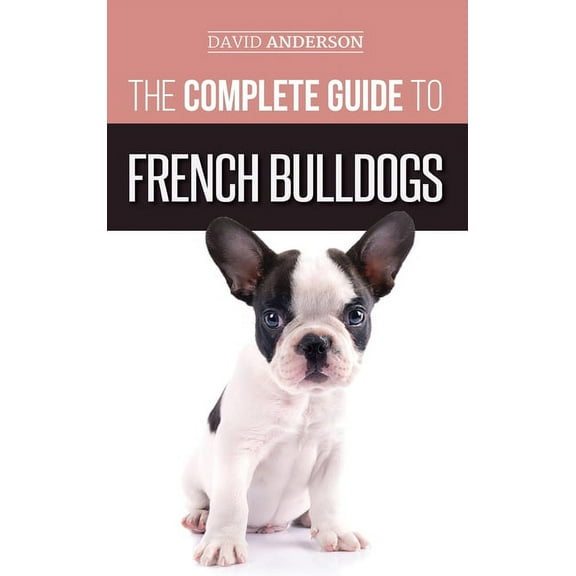 The Complete Guide to French Bulldogs: Everything you need to know to bring home your first French Bulldog Puppy, (Hardcover)