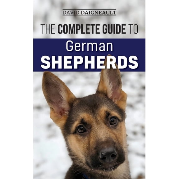 The Complete Guide to German Shepherds: Selecting, Training, Feeding, Exercising, and Loving your new German Shepherd, (Hardcover)