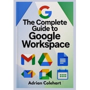 The Complete Guide to Google Workspace "A Step-by-Step Guide to Leveraging Google's Suite of Tools for Success", Paperback