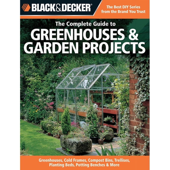 The Complete Guide to Greenhouses & Garden Projects (Black & Decker): Greenhouses, Cold Frames, (Paperback) by Philip Schmidt