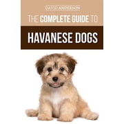 The Complete Guide to Havanese Dogs Everything You Need To Know To Successfully Find, Raise, Train, and Love Your New H, Paperback
