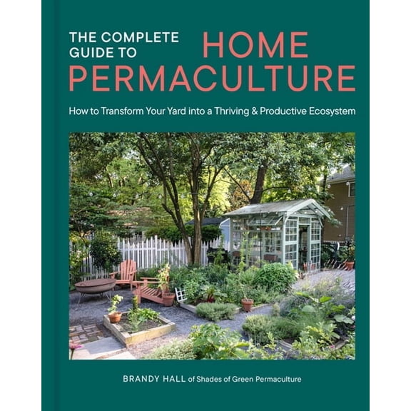 The Complete Guide to Home Permaculture: How to Transform Your Yard Into a Thriving and Productive Ecosystem, (Hardcover)