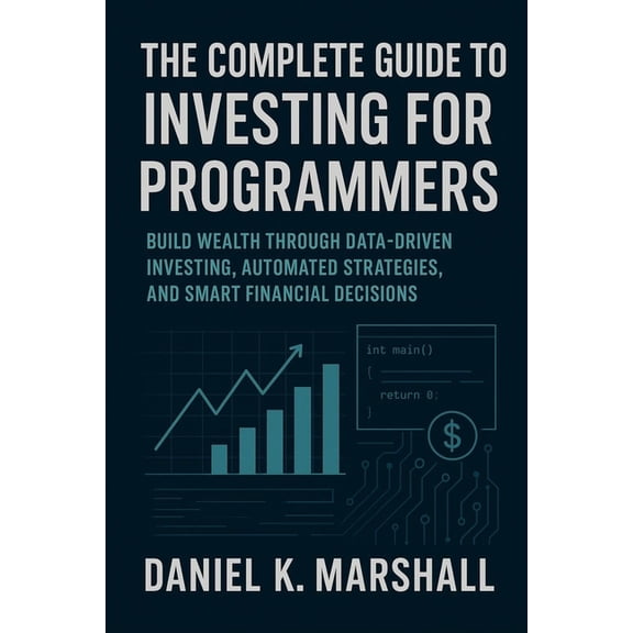 The Complete Guide to Investing for Programmers: Build Wealth Through Data-Driven Investing, Automated Strategies, and S, (Paperback)