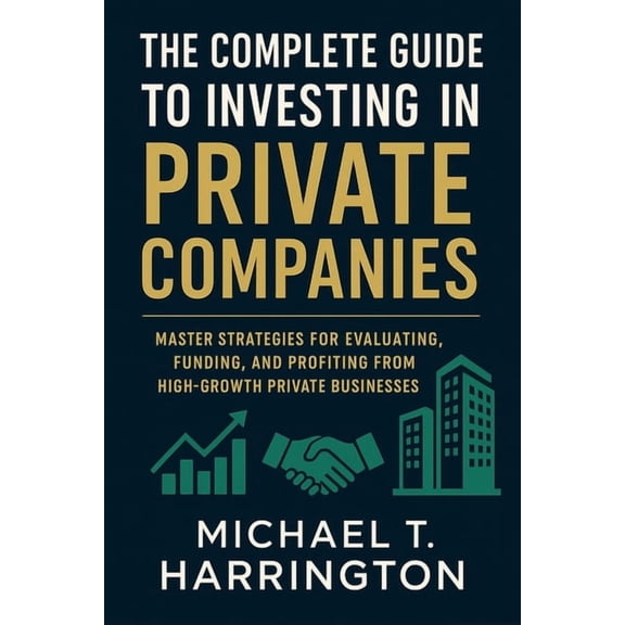 The Complete Guide to Investing in Private Companies: Master Strategies for Evaluating, Funding, and Profiting from High, (Paperback)
